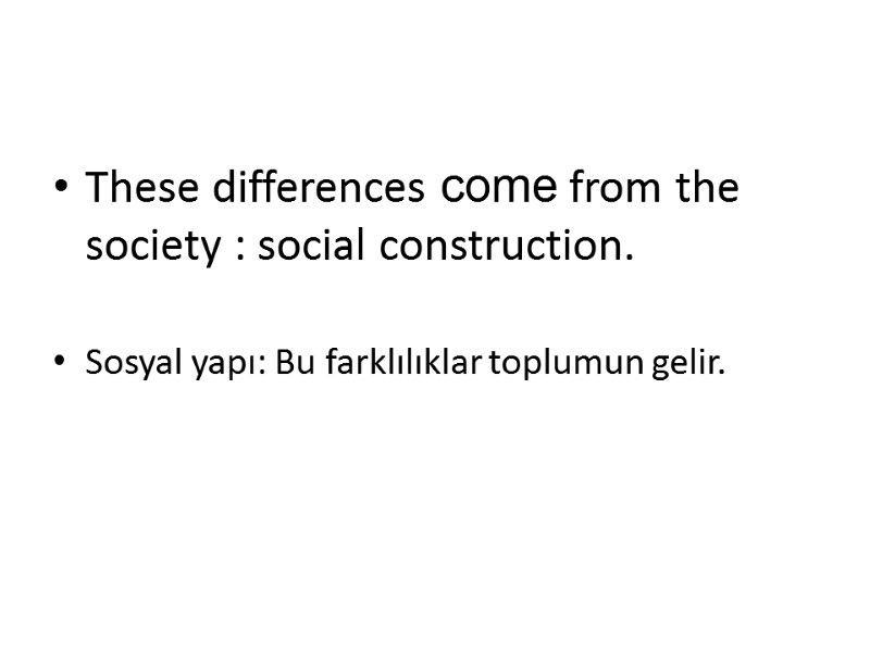 These differences come from the society : social construction.  Sosyal yapı: Bu ​​farklılıklar
